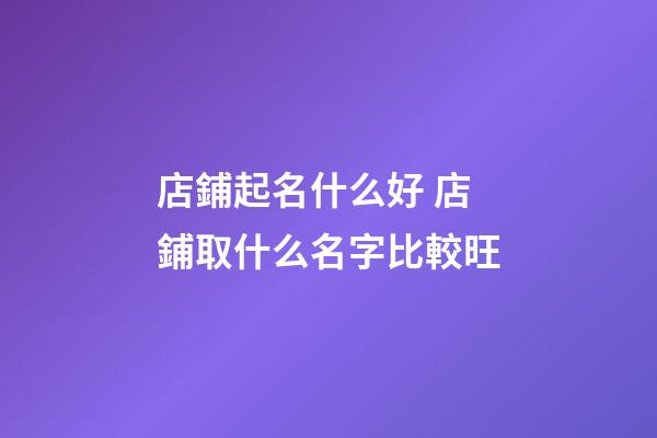店鋪起名什么好 店鋪取什么名字比較旺-第1張-店鋪起名-玄機派